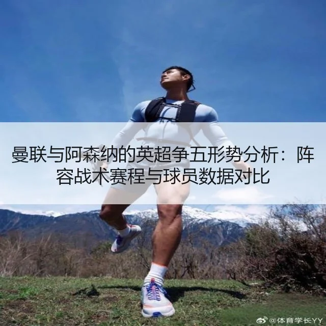 曼联与阿森纳的英超争五形势分析：阵容战术赛程与球员数据对比